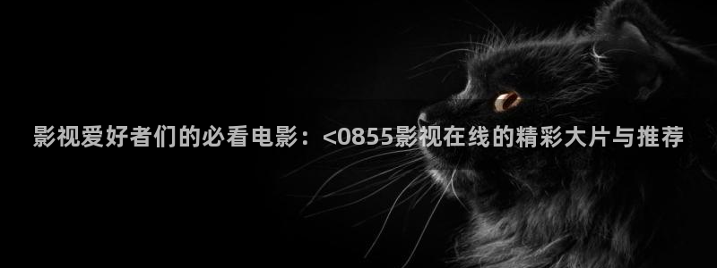 蜜桃影视软件下载：影视爱好者们的必看电影：<0855影视在线的精彩大片与推荐